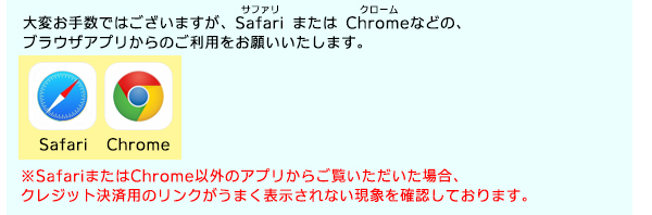 SafariまたはChromeなどの、ブラウザアプリからのご利用をお願いします。SafariまたはChrome以外のアプリからご覧いただいた場合、クレジット決済用のリンクがうまく表示されない現象を確認しております。